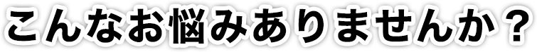 こんなお悩みありませんか？