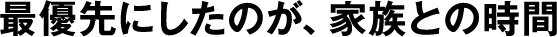 最優先にしたのが、家族との時間