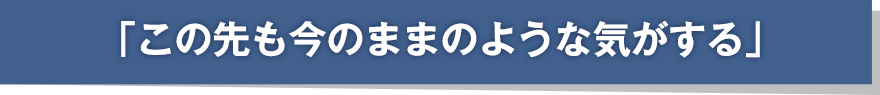 「この先も今のままのような気がする」