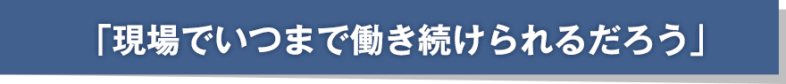 「現場でいつまで働き続けられるだろう」