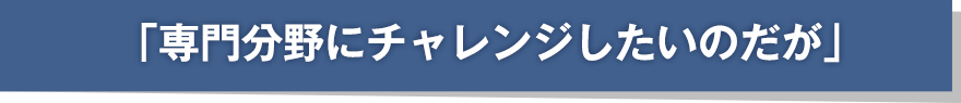 「専門分野にチャレンジしたいのだが」