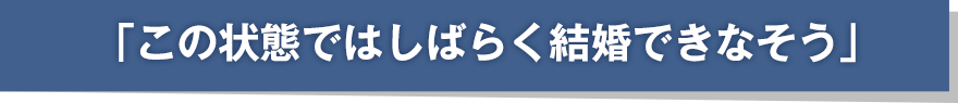 「この状態ではしばらく結婚できなそう」