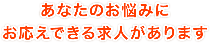 あなたのお悩みに<br />お応えできる求人があります